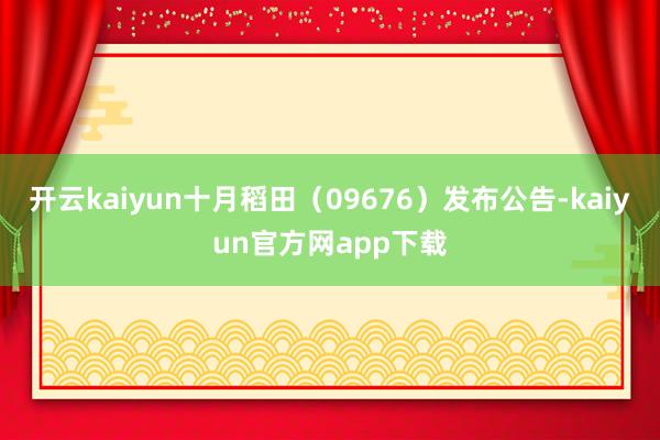 开云kaiyun十月稻田（09676）发布公告-kaiyun官方网app下载