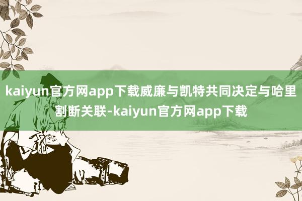 kaiyun官方网app下载威廉与凯特共同决定与哈里割断关联-kaiyun官方网app下载