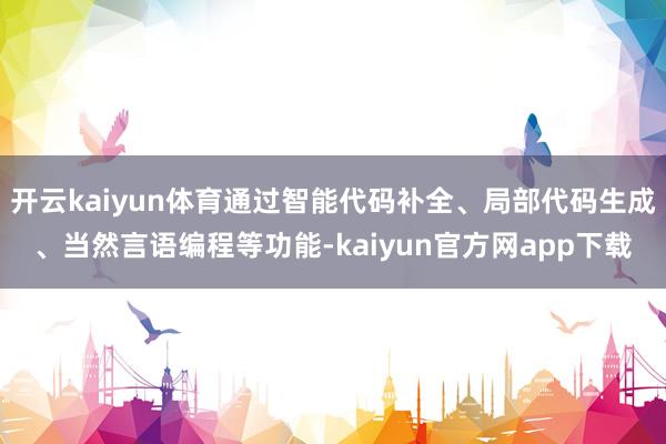 开云kaiyun体育通过智能代码补全、局部代码生成、当然言语编程等功能-kaiyun官方网app下载