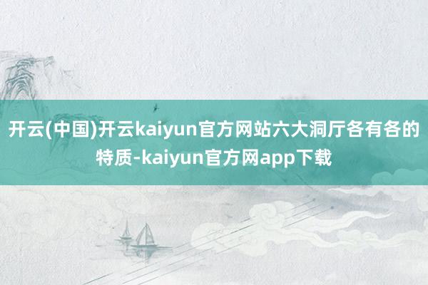 开云(中国)开云kaiyun官方网站六大洞厅各有各的特质-kaiyun官方网app下载