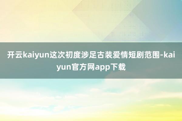 开云kaiyun这次初度涉足古装爱情短剧范围-kaiyun官方网app下载