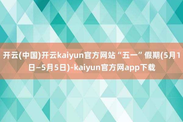 开云(中国)开云kaiyun官方网站“五一”假期(5月1日—5月5日)-kaiyun官方网app下载