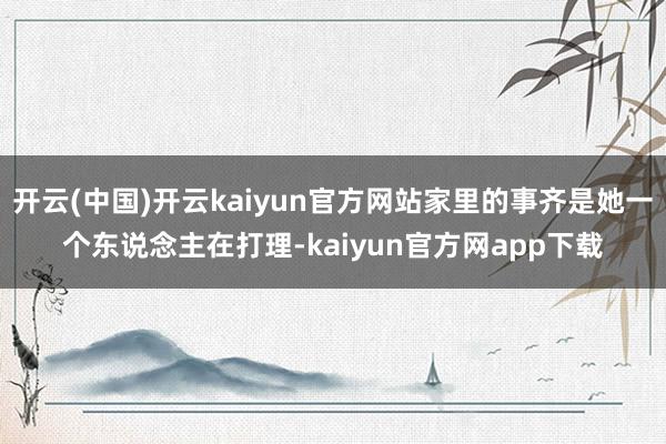 开云(中国)开云kaiyun官方网站家里的事齐是她一个东说念主在打理-kaiyun官方网app下载