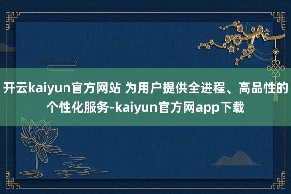开云kaiyun官方网站 为用户提供全进程、高品性的个性化服务-kaiyun官方网app下载
