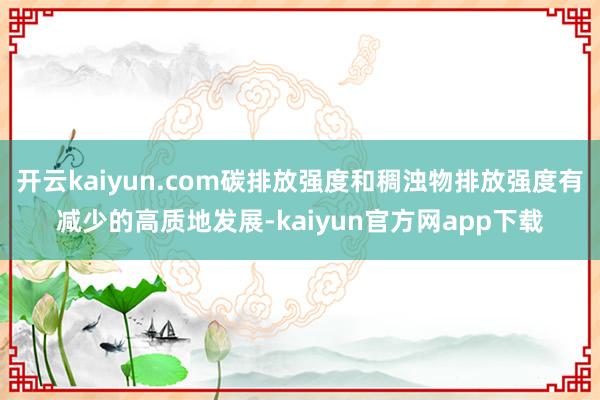 开云kaiyun.com碳排放强度和稠浊物排放强度有减少的高质地发展-kaiyun官方网app下载