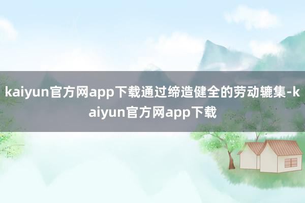kaiyun官方网app下载通过缔造健全的劳动辘集-kaiyun官方网app下载