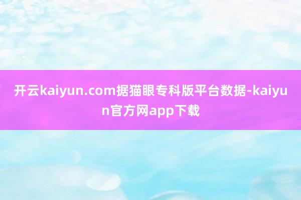 开云kaiyun.com据猫眼专科版平台数据-kaiyun官方网app下载