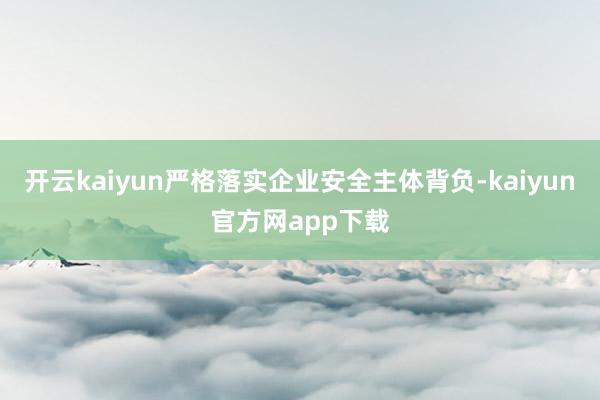 开云kaiyun严格落实企业安全主体背负-kaiyun官方网app下载