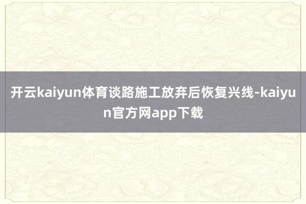 开云kaiyun体育谈路施工放弃后恢复兴线-kaiyun官方网app下载