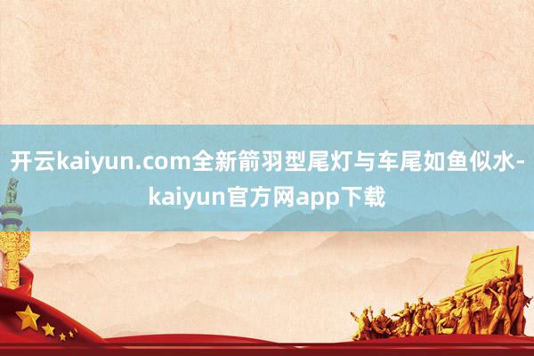 开云kaiyun.com全新箭羽型尾灯与车尾如鱼似水-kaiyun官方网app下载
