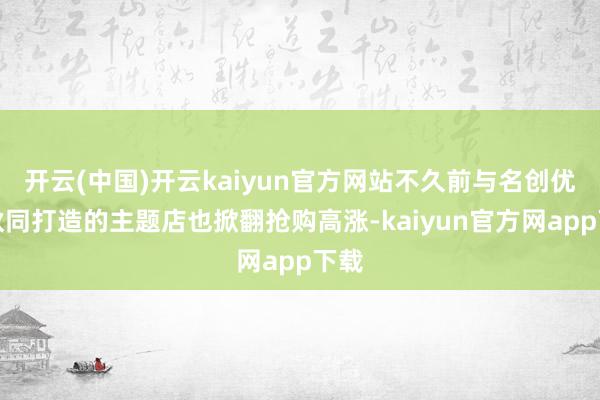 开云(中国)开云kaiyun官方网站不久前与名创优品伙同打造的主题店也掀翻抢购高涨-kaiyun官方网app下载