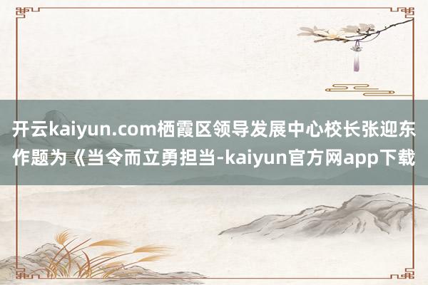 开云kaiyun.com栖霞区领导发展中心校长张迎东作题为《当令而立勇担当-kaiyun官方网app下载