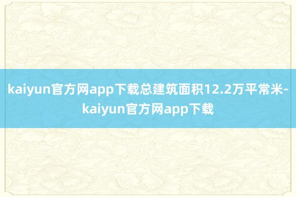 kaiyun官方网app下载总建筑面积12.2万平常米-kaiyun官方网app下载