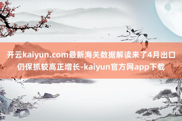 开云kaiyun.com最新海关数据解读来了4月出口仍保抓较高正增长-kaiyun官方网app下载