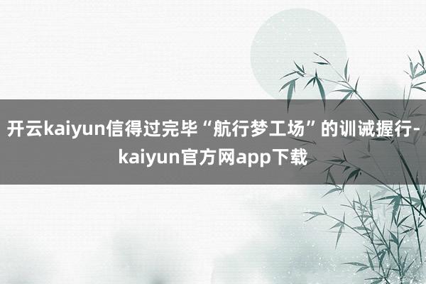 开云kaiyun信得过完毕“航行梦工场”的训诫握行-kaiyun官方网app下载