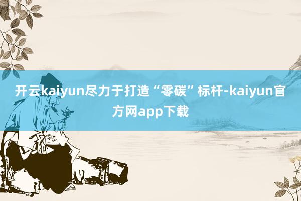 开云kaiyun尽力于打造“零碳”标杆-kaiyun官方网app下载