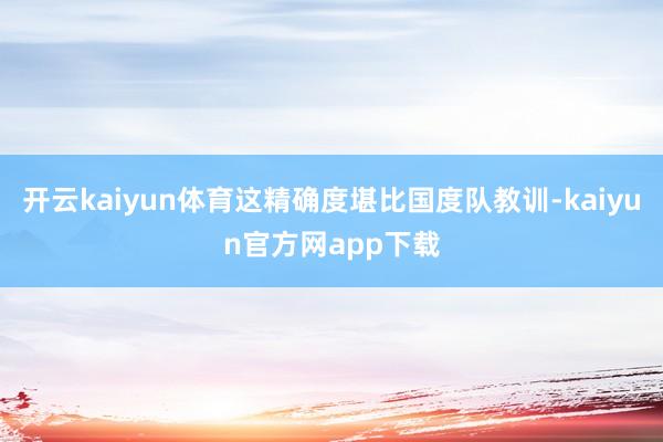 开云kaiyun体育这精确度堪比国度队教训-kaiyun官方网app下载