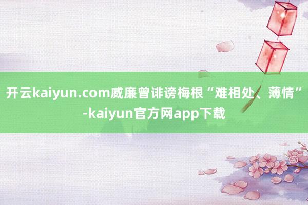 开云kaiyun.com威廉曾诽谤梅根“难相处、薄情”-kaiyun官方网app下载