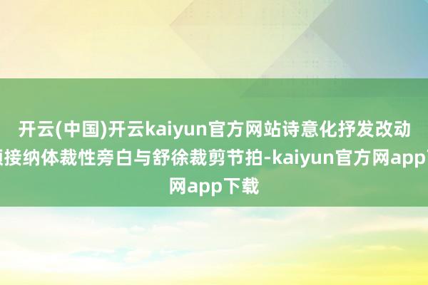 开云(中国)开云kaiyun官方网站诗意化抒发改动视频接纳体裁性旁白与舒徐裁剪节拍-kaiyun官方网app下载
