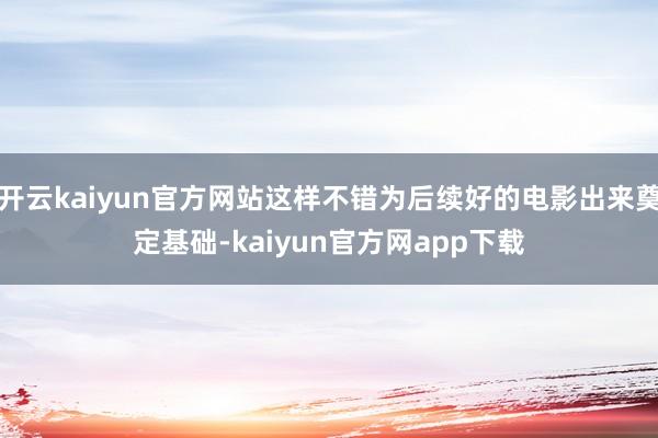 开云kaiyun官方网站这样不错为后续好的电影出来奠定基础-kaiyun官方网app下载
