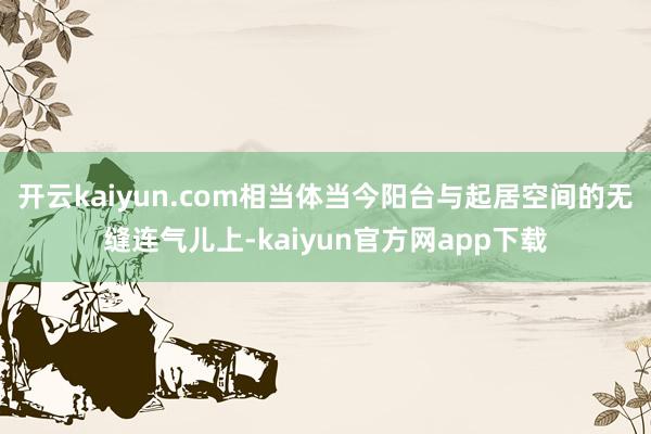 开云kaiyun.com相当体当今阳台与起居空间的无缝连气儿上-kaiyun官方网app下载