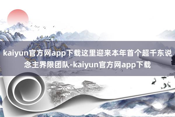 kaiyun官方网app下载这里迎来本年首个超千东说念主界限团队-kaiyun官方网app下载