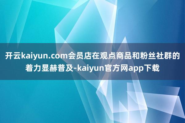 开云kaiyun.com会员店在观点商品和粉丝社群的着力显赫普及-kaiyun官方网app下载