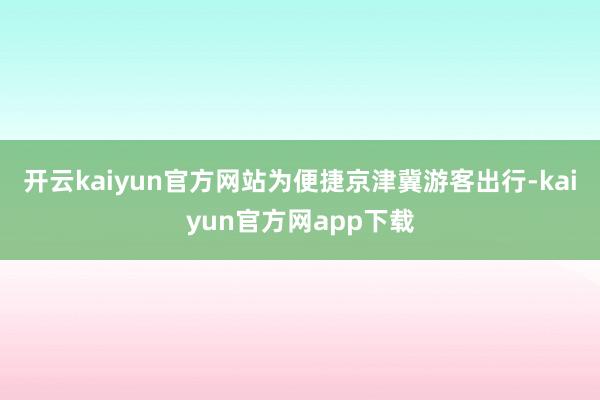 开云kaiyun官方网站为便捷京津冀游客出行-kaiyun官方网app下载