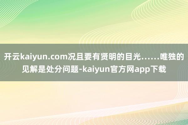 开云kaiyun.com况且要有贤明的目光……唯独的见解是处分问题-kaiyun官方网app下载