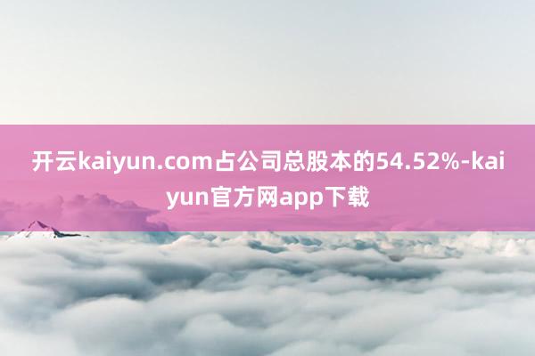 开云kaiyun.com占公司总股本的54.52%-kaiyun官方网app下载
