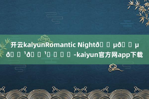 开云kaiyunRomantic Night🎵🎵🎹🎹❤️❤️-kaiyun官方网app下载