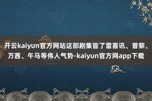 开云kaiyun官方网站这部剧集皆了雷喜讯、曾黎、万茜、午马等伟人气势-kaiyun官方网app下载