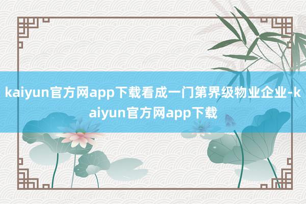 kaiyun官方网app下载看成一门第界级物业企业-kaiyun官方网app下载