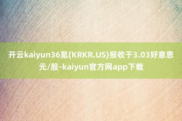 开云kaiyun36氪(KRKR.US)报收于3.03好意思元/股-kaiyun官方网app下载
