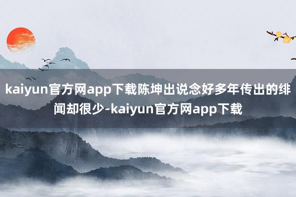 kaiyun官方网app下载陈坤出说念好多年传出的绯闻却很少-kaiyun官方网app下载