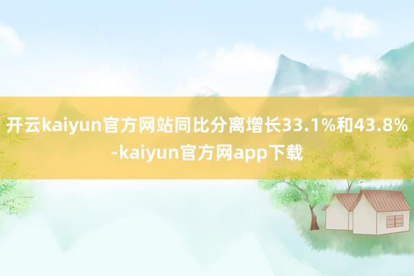 开云kaiyun官方网站同比分离增长33.1%和43.8%-kaiyun官方网app下载