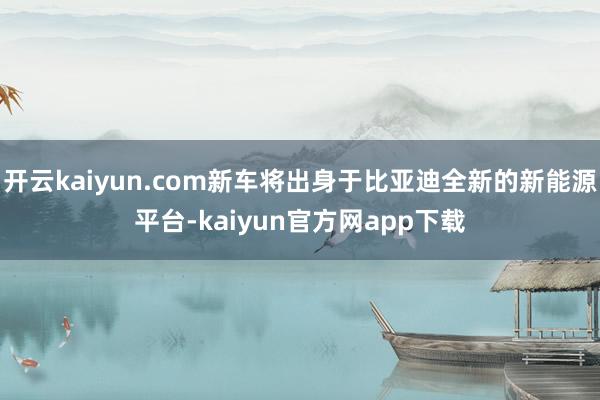 开云kaiyun.com新车将出身于比亚迪全新的新能源平台-kaiyun官方网app下载