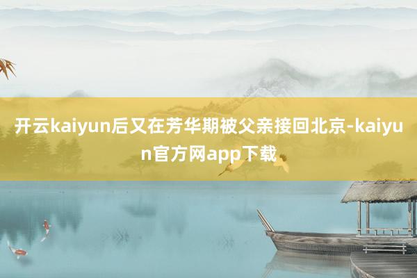 开云kaiyun后又在芳华期被父亲接回北京-kaiyun官方网app下载