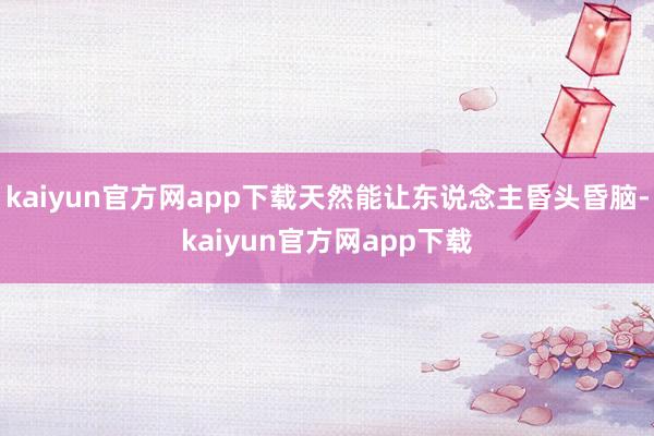 kaiyun官方网app下载天然能让东说念主昏头昏脑-kaiyun官方网app下载