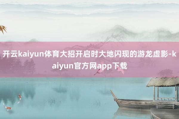 开云kaiyun体育大招开启时大地闪现的游龙虚影-kaiyun官方网app下载