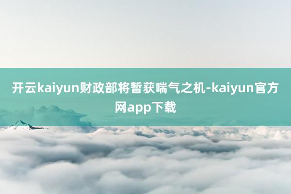 开云kaiyun财政部将暂获喘气之机-kaiyun官方网app下载