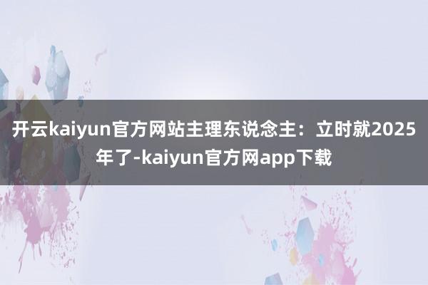 开云kaiyun官方网站　　主理东说念主：立时就2025年了-kaiyun官方网app下载