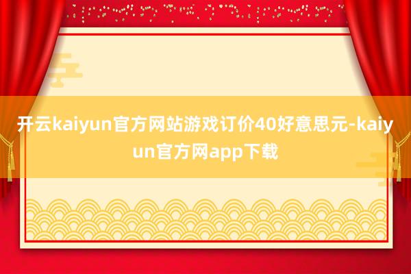 开云kaiyun官方网站游戏订价40好意思元-kaiyun官方网app下载