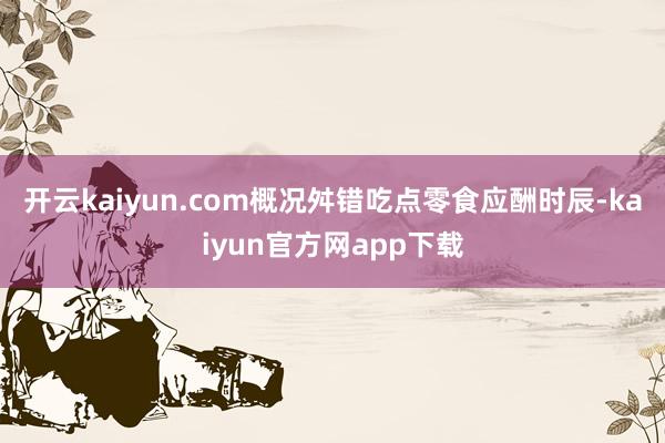 开云kaiyun.com概况舛错吃点零食应酬时辰-kaiyun官方网app下载