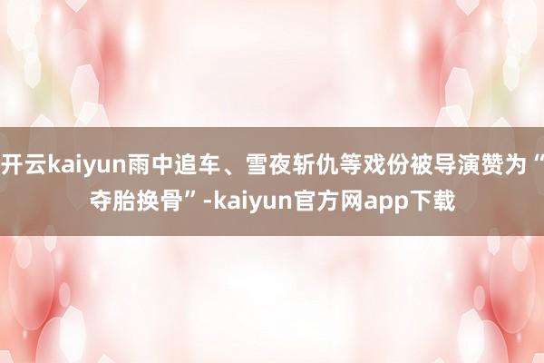 开云kaiyun雨中追车、雪夜斩仇等戏份被导演赞为“夺胎换骨”-kaiyun官方网app下载