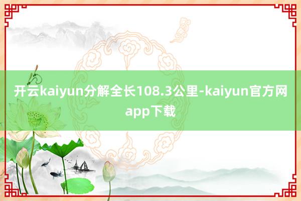 开云kaiyun分解全长108.3公里-kaiyun官方网app下载