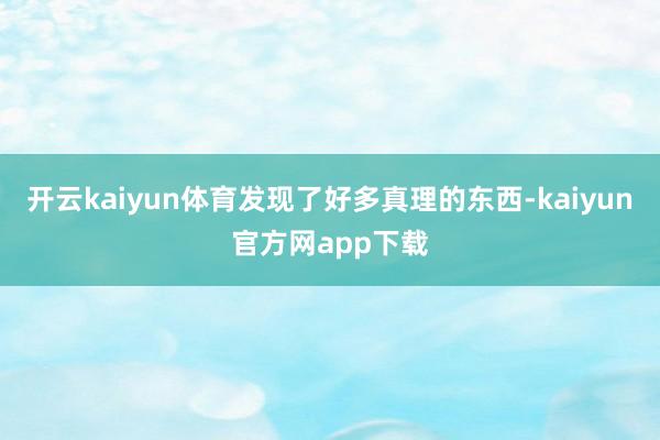 开云kaiyun体育发现了好多真理的东西-kaiyun官方网app下载