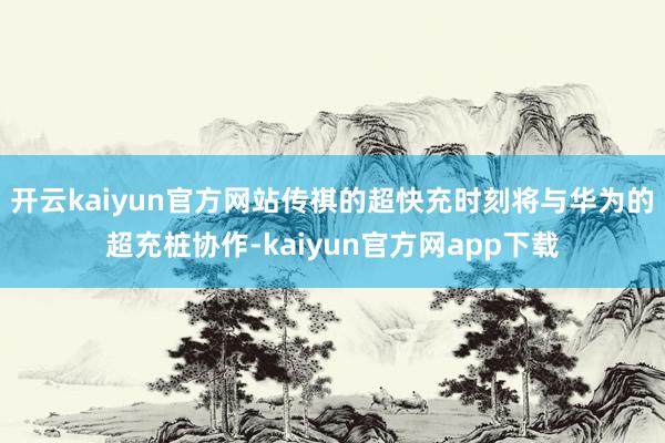 开云kaiyun官方网站传祺的超快充时刻将与华为的超充桩协作-kaiyun官方网app下载