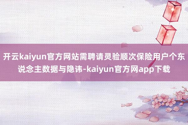 开云kaiyun官方网站需聘请灵验顺次保险用户个东说念主数据与隐讳-kaiyun官方网app下载