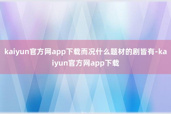 kaiyun官方网app下载而况什么题材的剧皆有-kaiyun官方网app下载